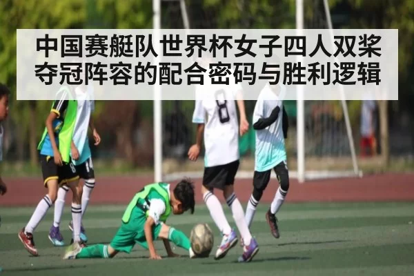 中国赛艇队世界杯女子四人双桨夺冠阵容的配合密码与胜利逻辑
